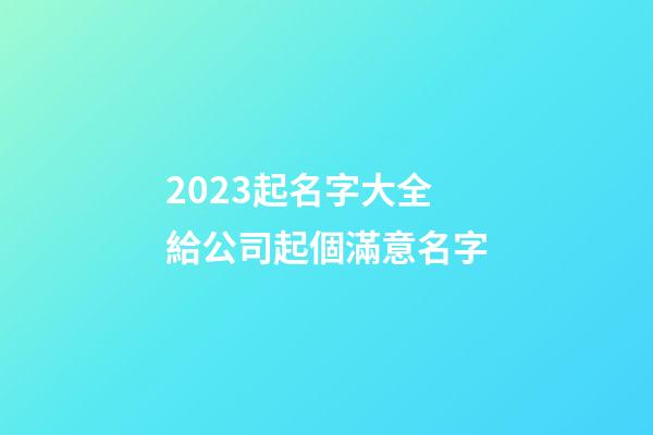 2023起名字大全 給公司起個滿意名字-第1張-公司起名-玄機派